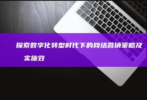 探索数字化转型时代下的网络营销策略及其实施效果研究论文